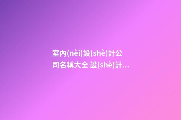 室內(nèi)設(shè)計公司名稱大全 設(shè)計公司名稱大全簡單大氣